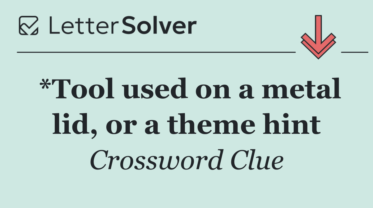 *Tool used on a metal lid, or a theme hint