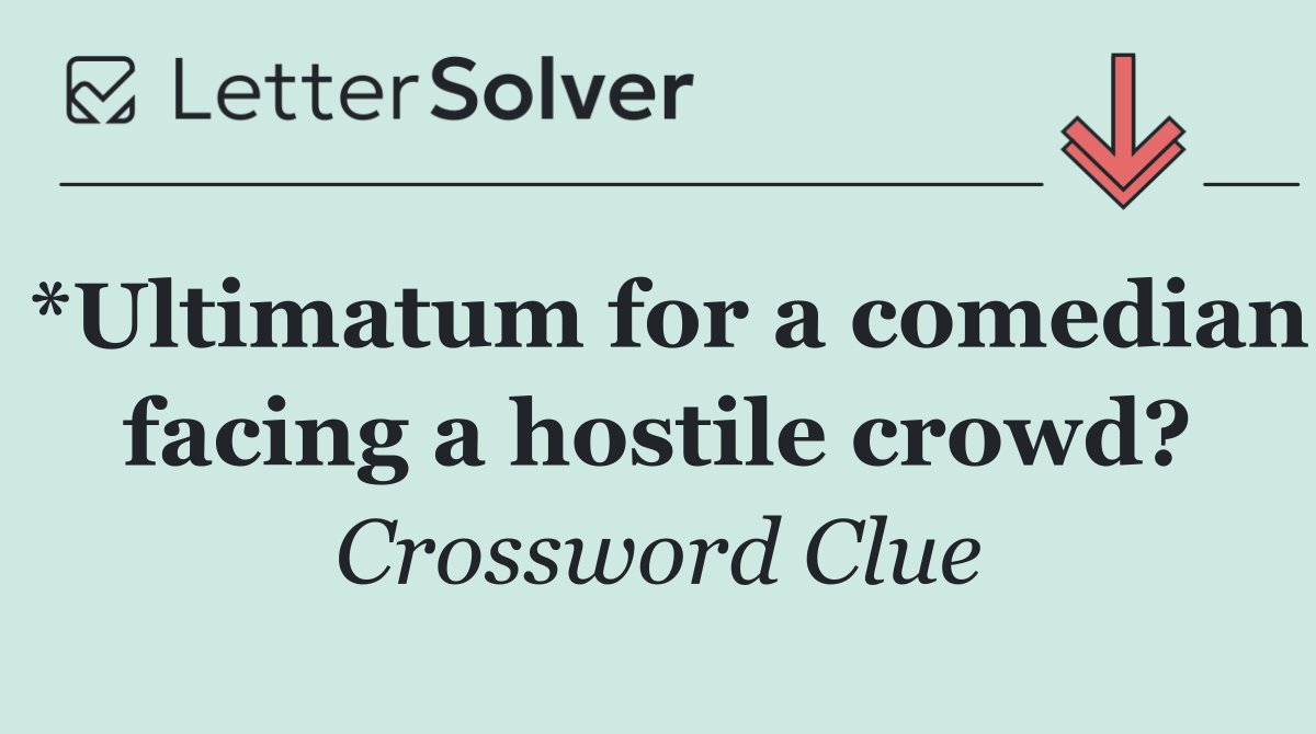 *Ultimatum for a comedian facing a hostile crowd?