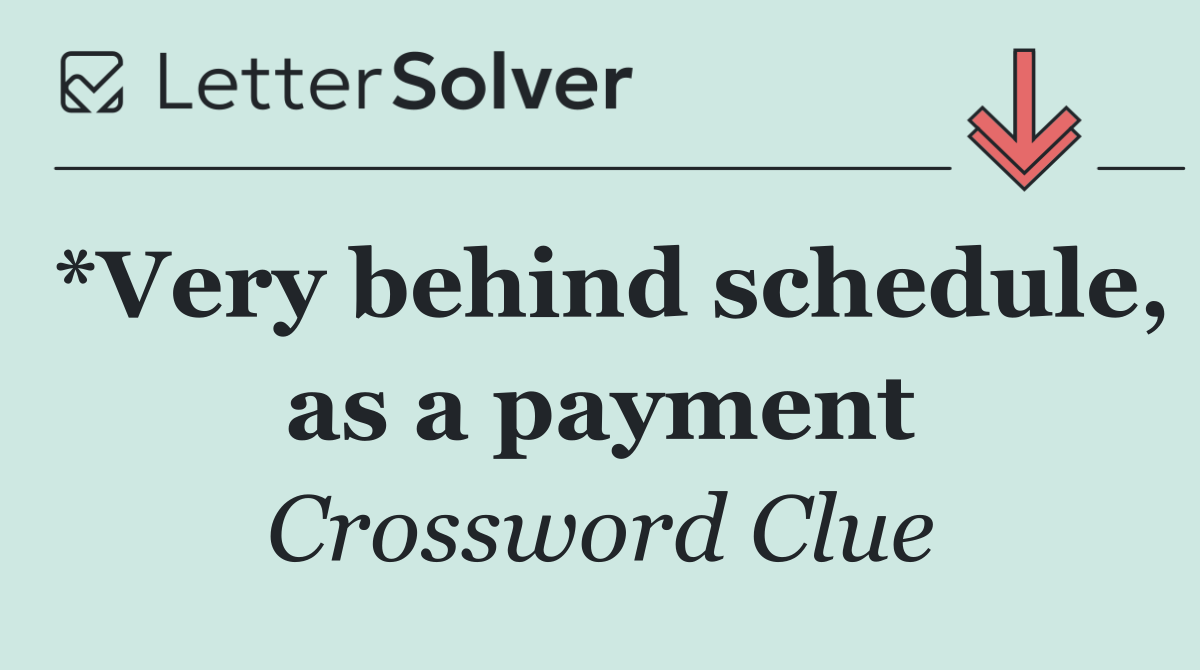 *Very behind schedule, as a payment