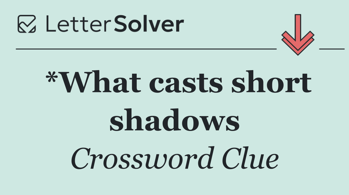 *What casts short shadows