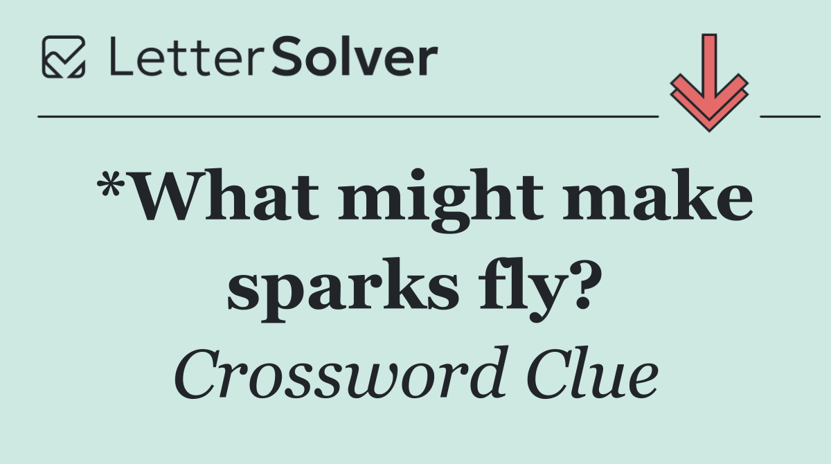 *What might make sparks fly?