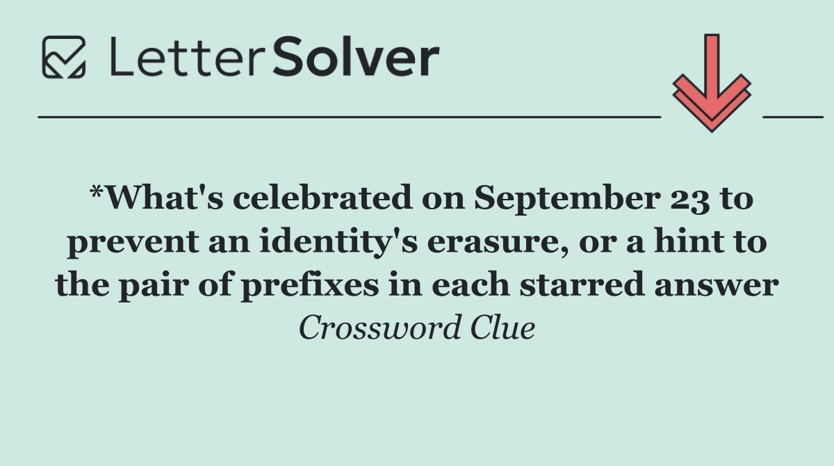 *What's celebrated on September 23 to prevent an identity's erasure, or a hint to the pair of prefixes in each starred answer