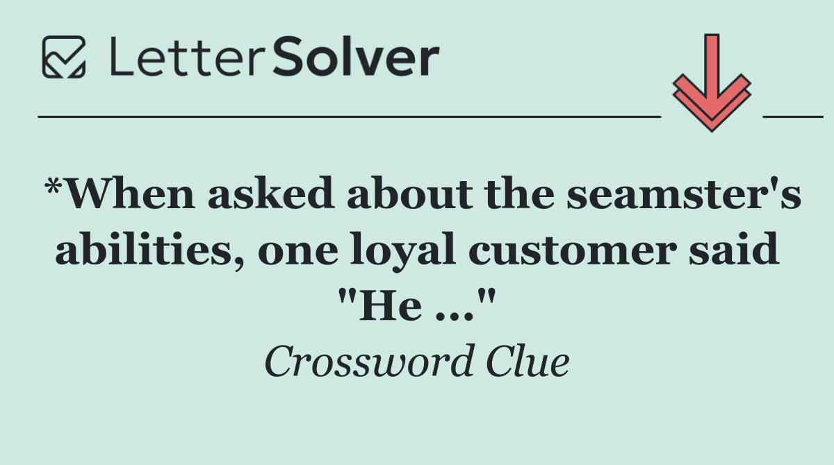 *When asked about the seamster's abilities, one loyal customer said "He ..."