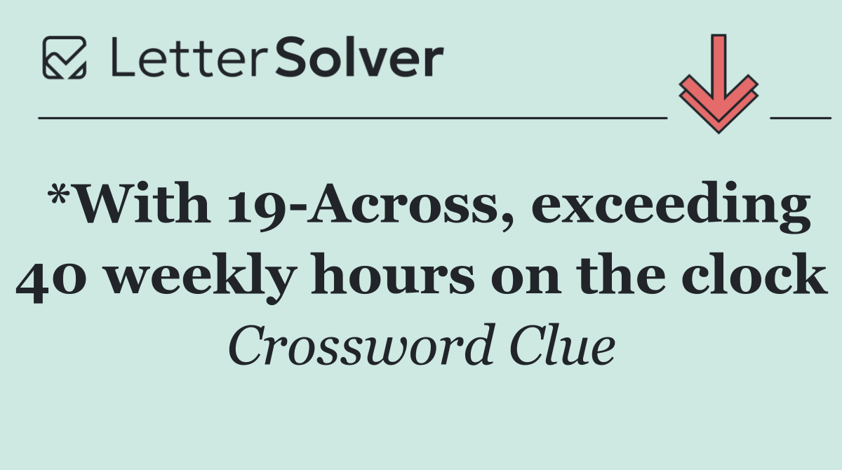 *With 19 Across, exceeding 40 weekly hours on the clock