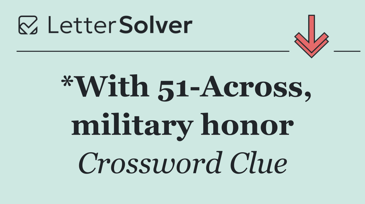 *With 51 Across, military honor