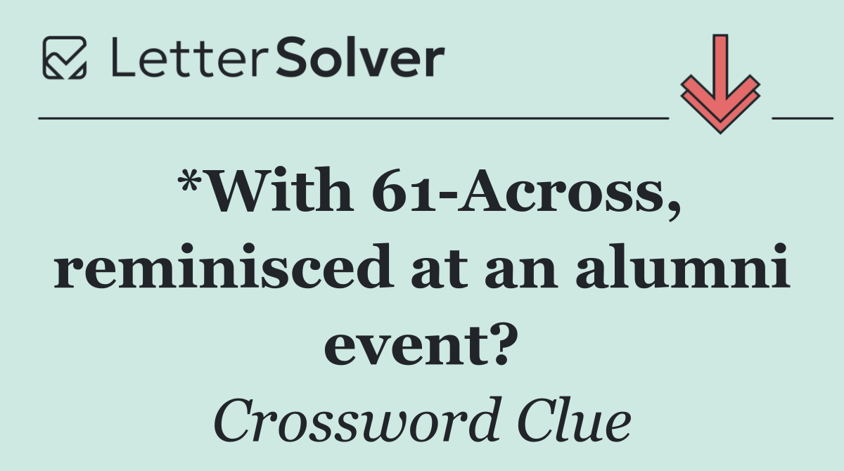 *With 61 Across, reminisced at an alumni event?