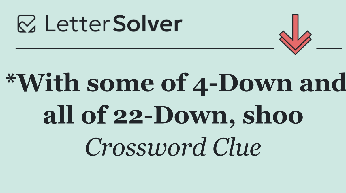 *With some of 4 Down and all of 22 Down, shoo