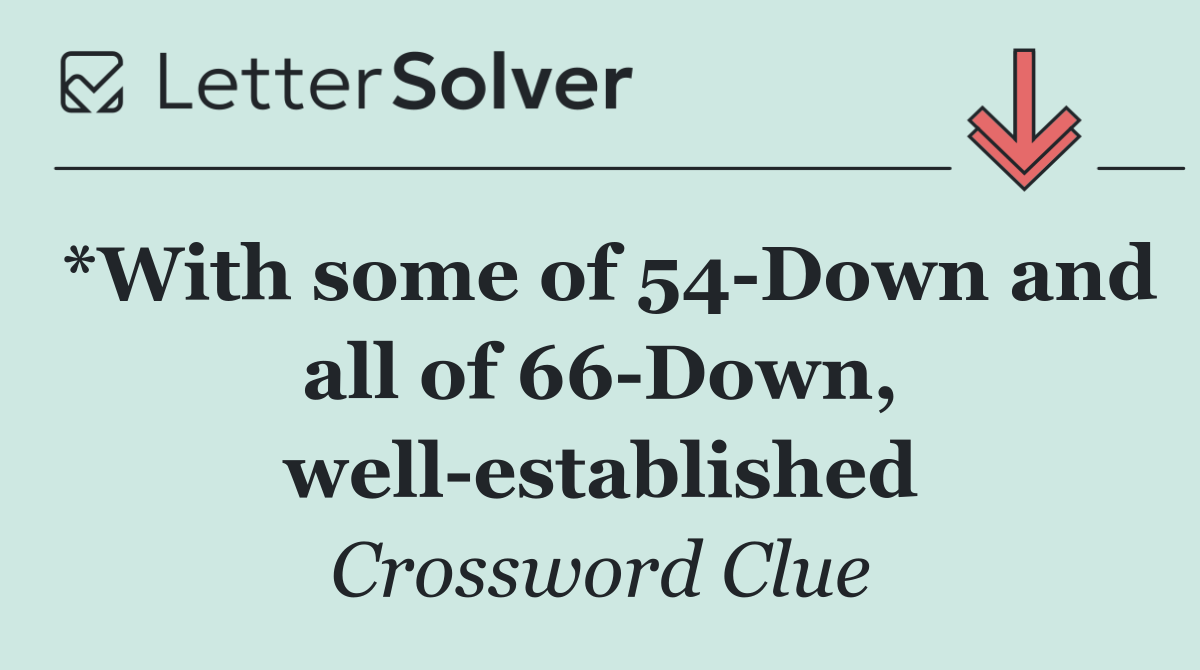 *With some of 54 Down and all of 66 Down, well established