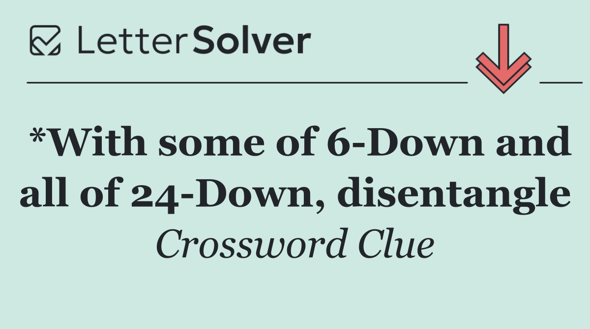 *With some of 6 Down and all of 24 Down, disentangle