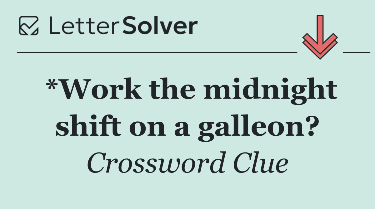 *Work the midnight shift on a galleon?