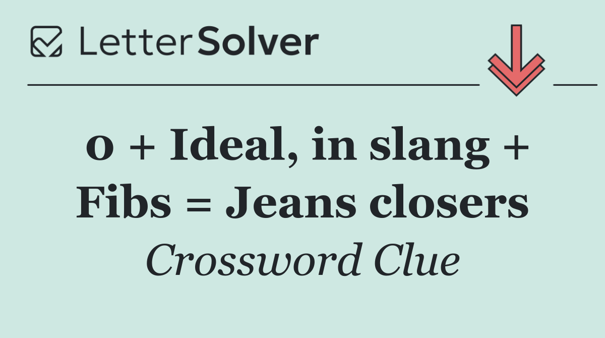 0 + Ideal, in slang + Fibs = Jeans closers