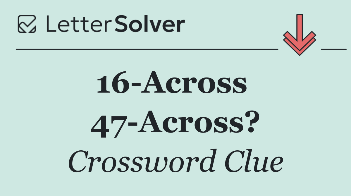 16 Across   47 Across?