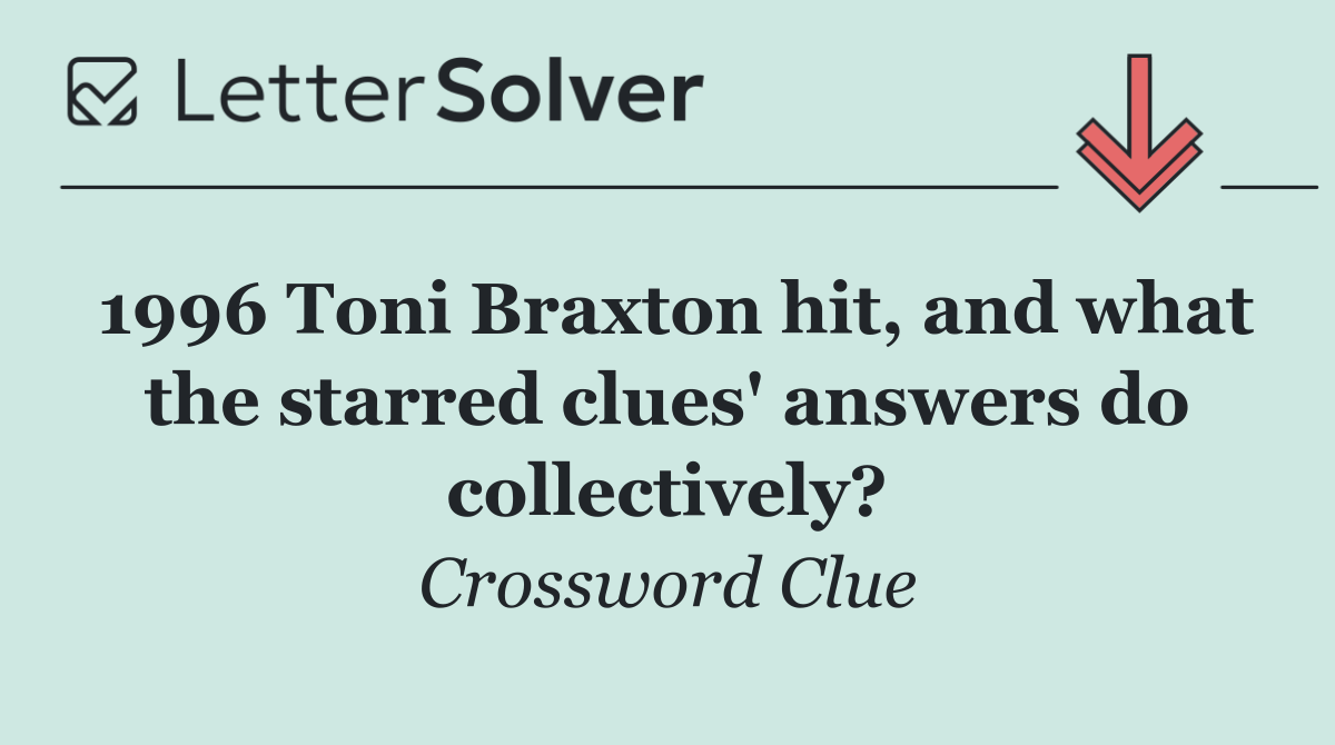 1996 Toni Braxton hit, and what the starred clues' answers do collectively?