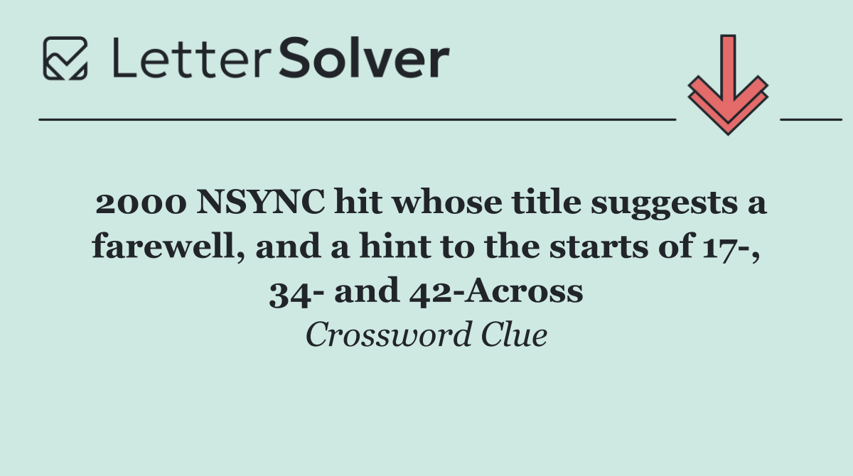 2000 NSYNC hit whose title suggests a farewell, and a hint to the starts of 17 , 34  and 42 Across