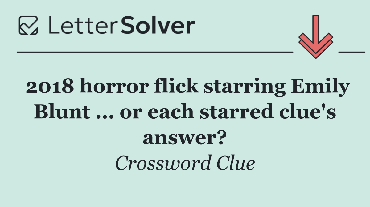 2018 horror flick starring Emily Blunt ... or each starred clue's answer?