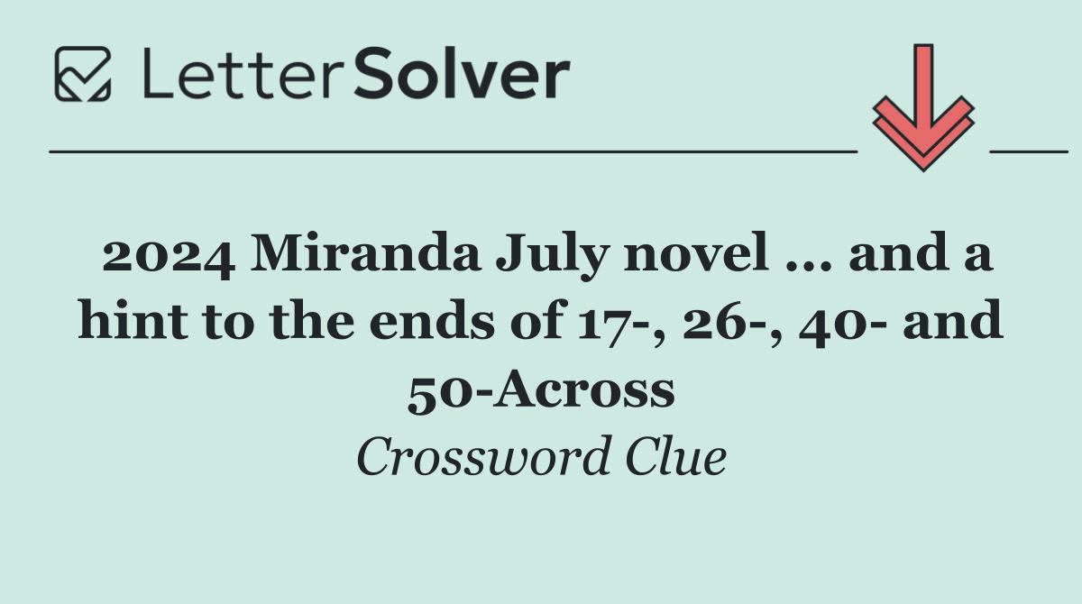 2024 Miranda July novel ... and a hint to the ends of 17 , 26 , 40  and 50 Across