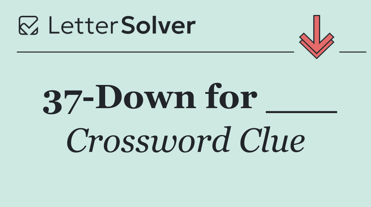 37 Down for ___