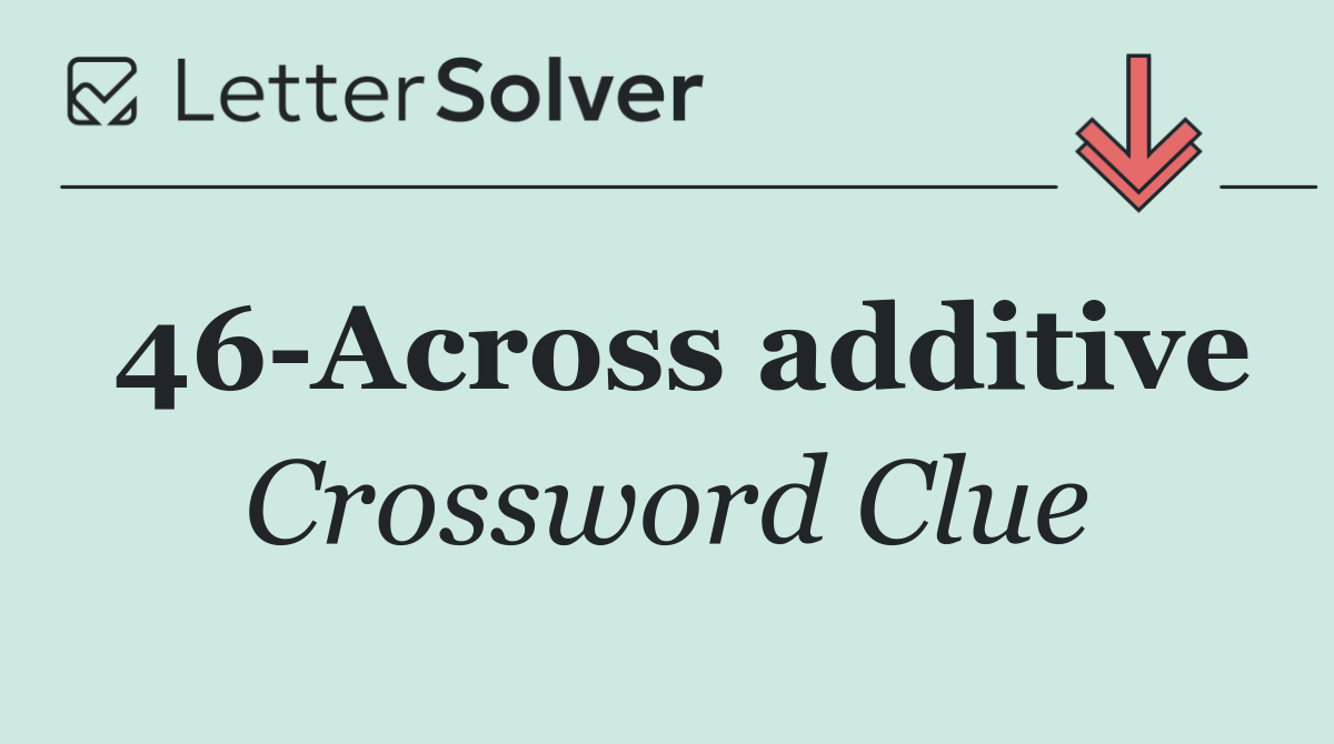 46 Across additive