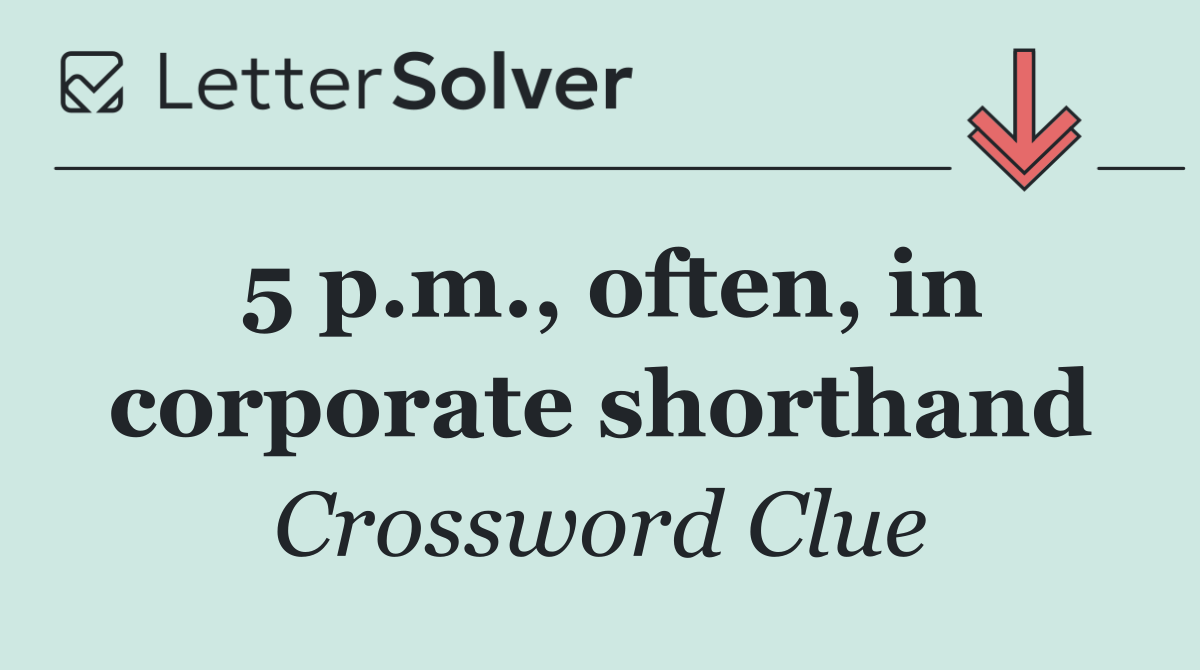 5 p.m., often, in corporate shorthand