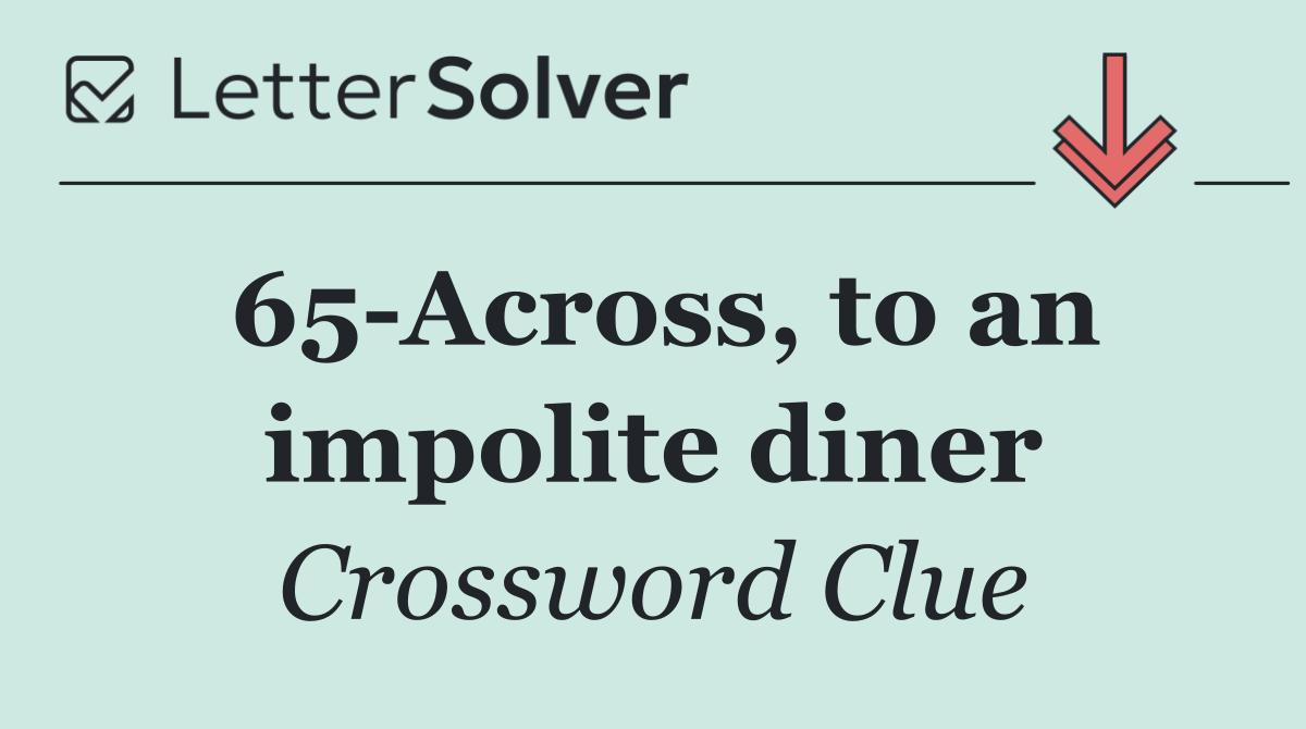 65 Across, to an impolite diner