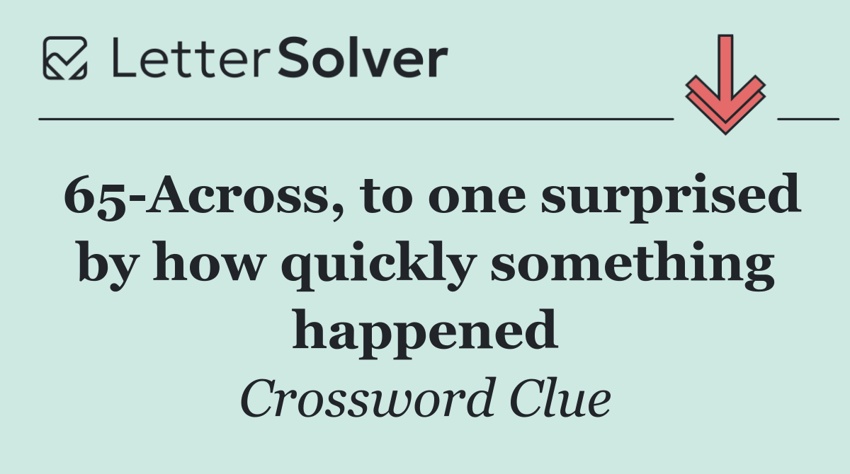 65 Across, to one surprised by how quickly something happened