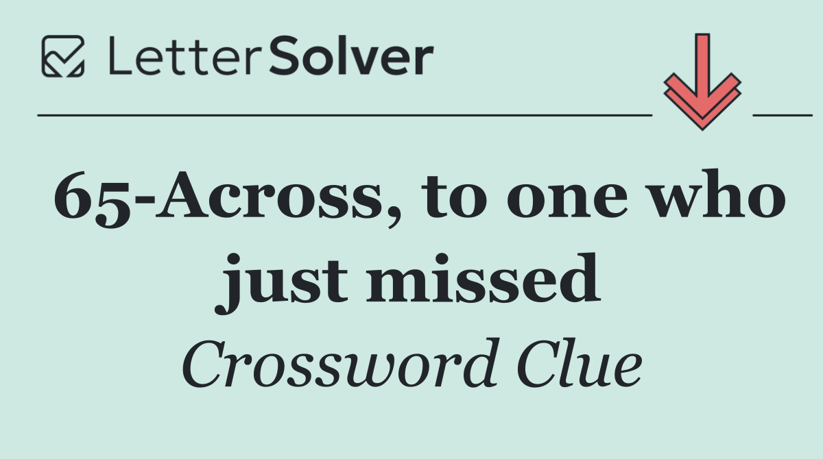 65 Across, to one who just missed