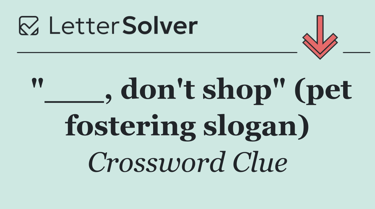 "___, don't shop" (pet fostering slogan)