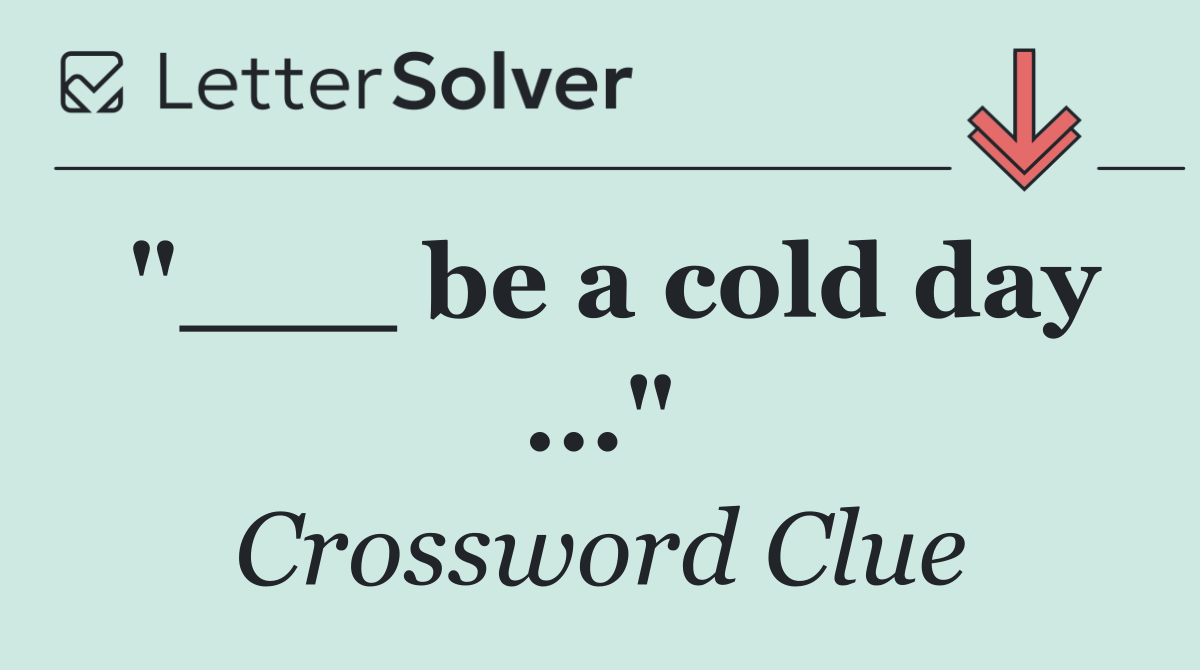 "___ be a cold day ..."