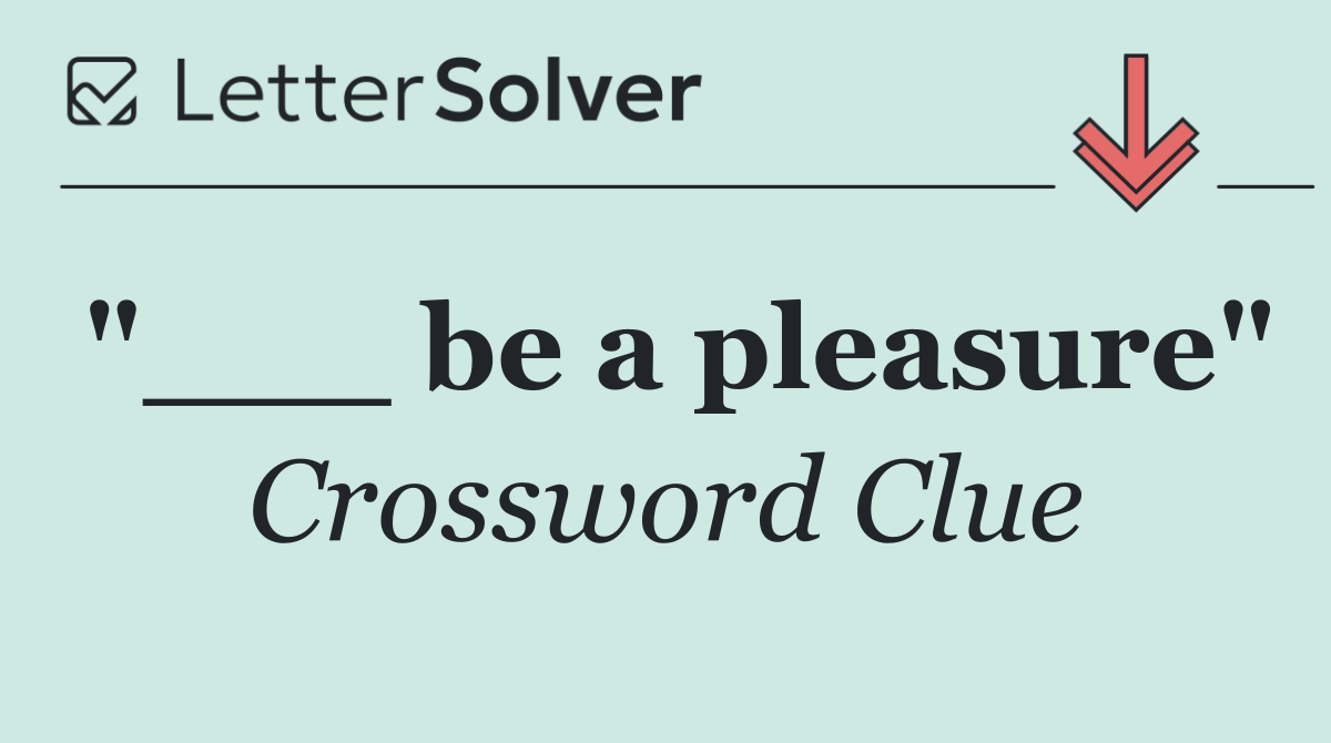 "___ be a pleasure"