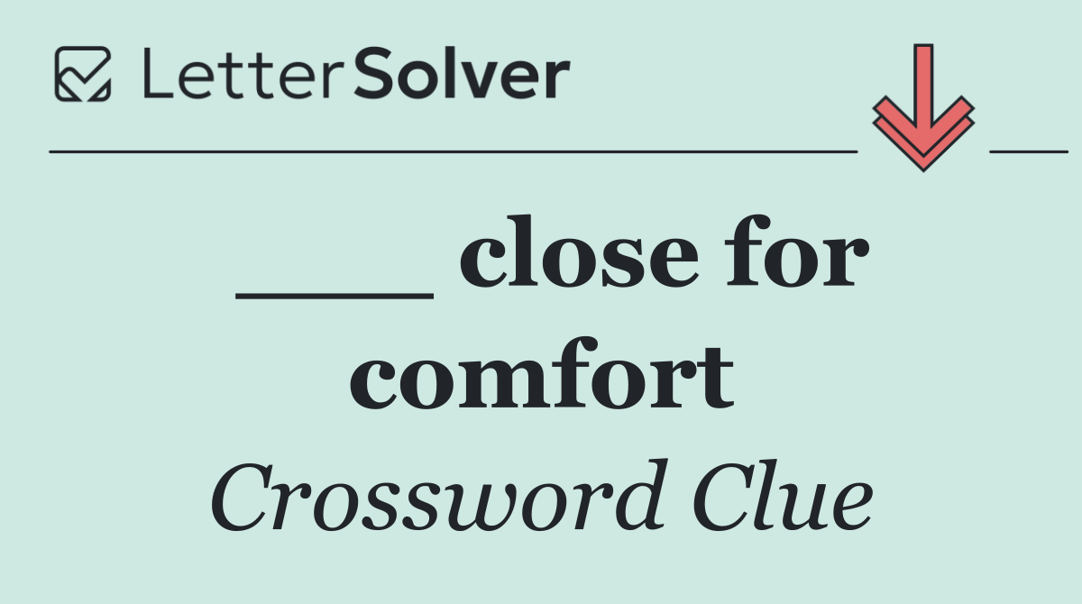 ___ close for comfort