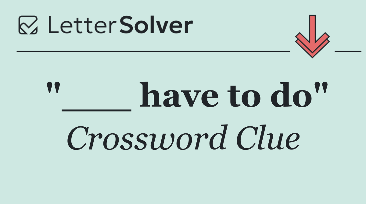 "___ have to do"