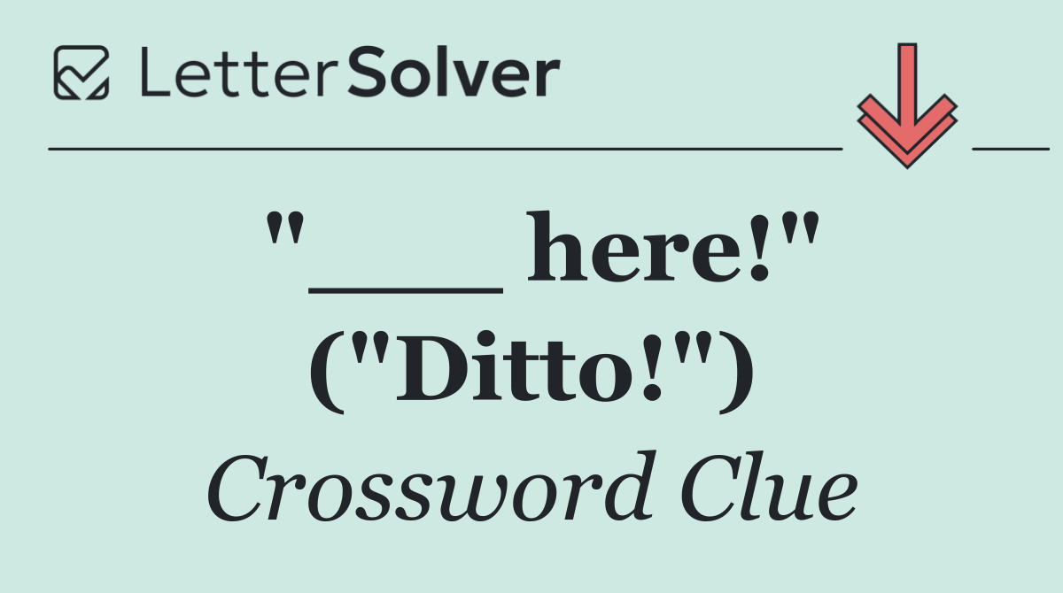 "___ here!" ("Ditto!")
