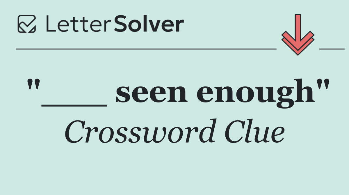 "___ seen enough"