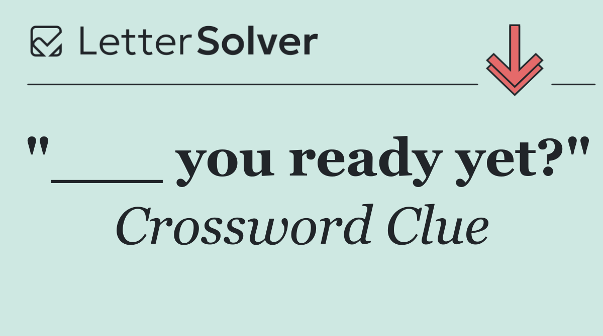 "___ you ready yet?"
