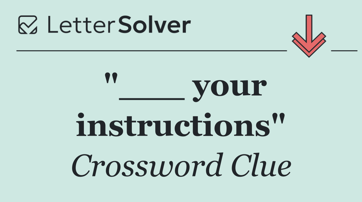 "___ your instructions"