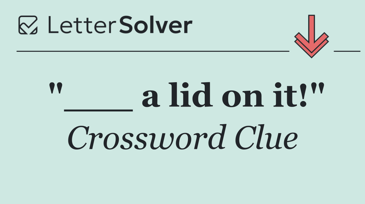 "___ a lid on it!"