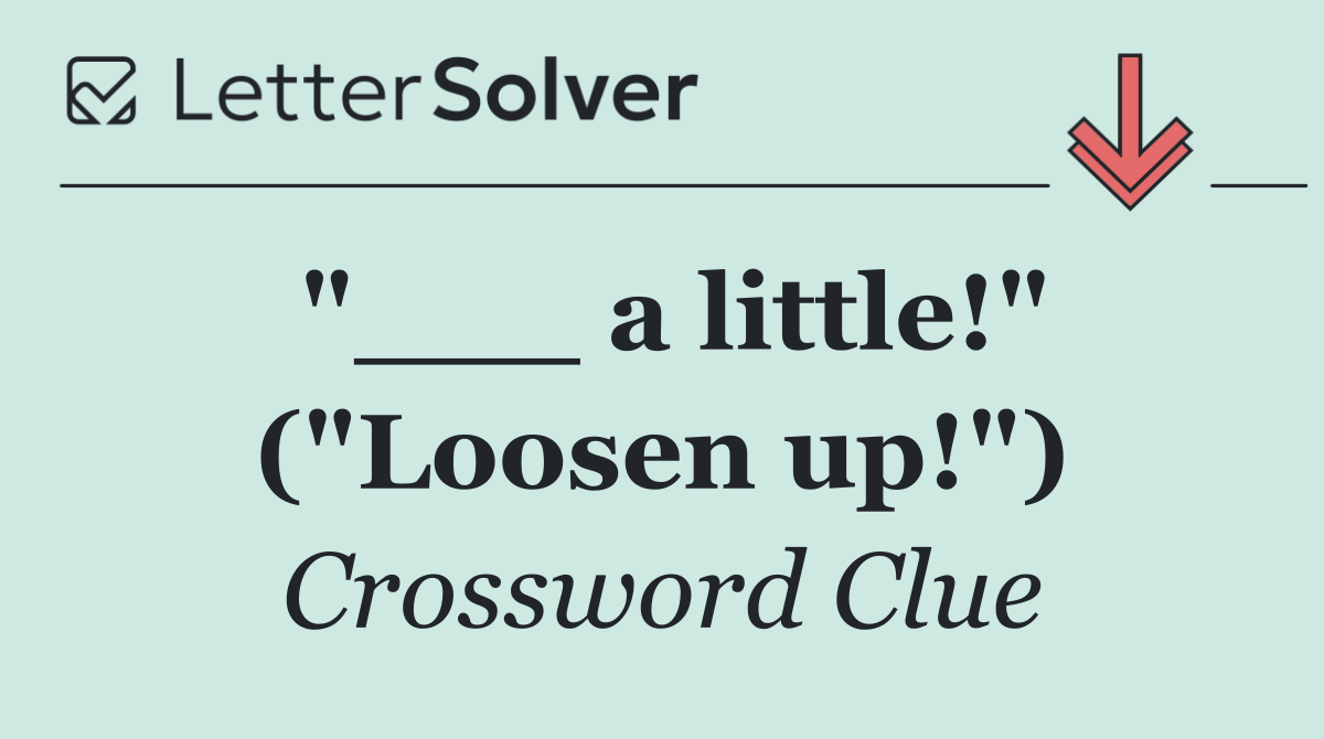"___ a little!" ("Loosen up!")