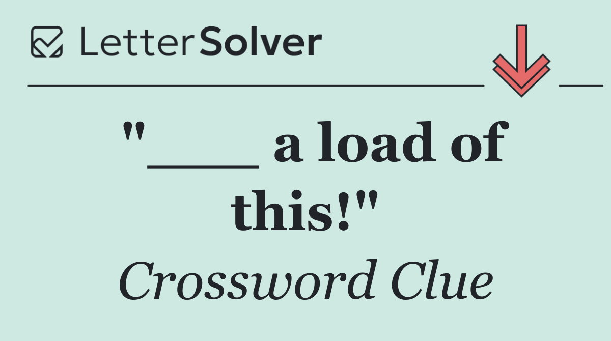 "___ a load of this!"
