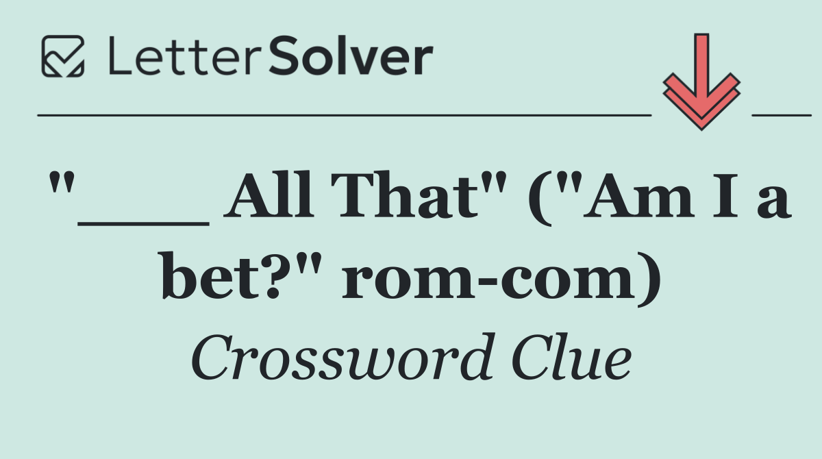 "___ All That" ("Am I a bet?" rom com)