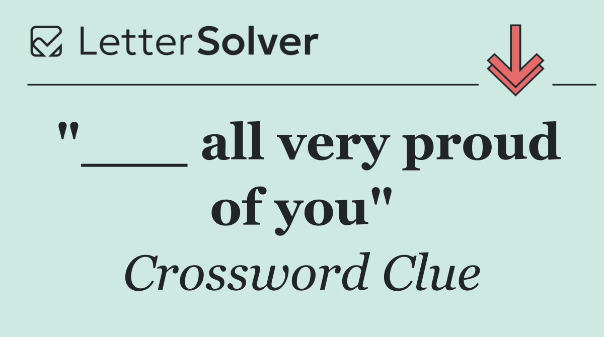 "___ all very proud of you"