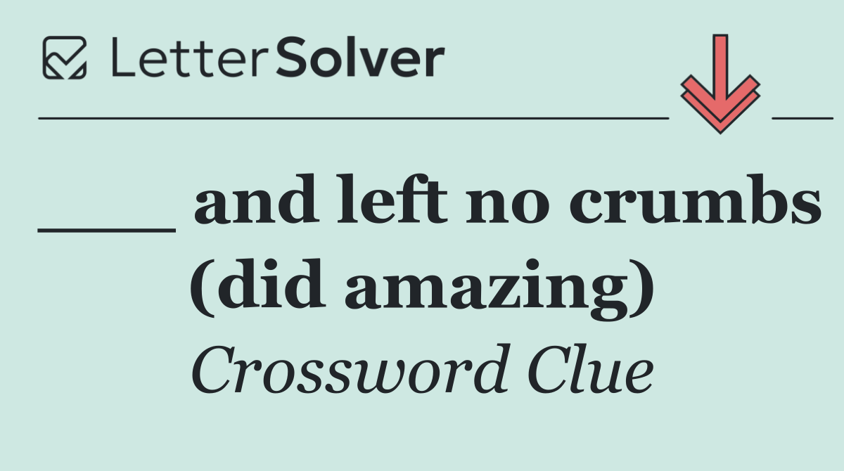 ___ and left no crumbs (did amazing)