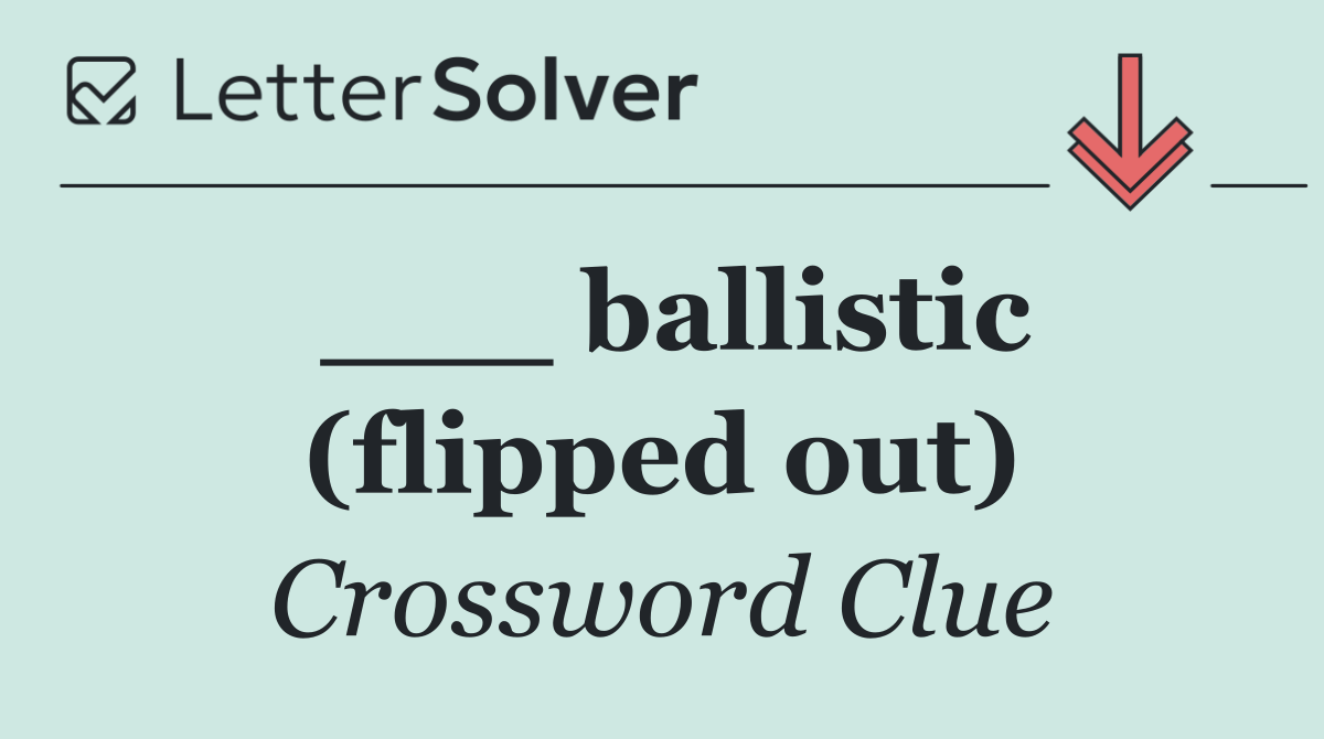 ___ ballistic (flipped out)