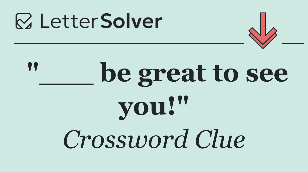 "___ be great to see you!"