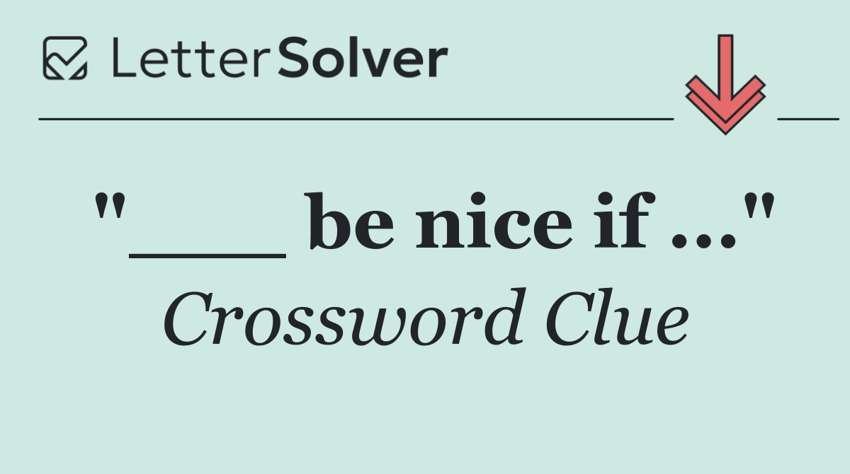 "___ be nice if ..."