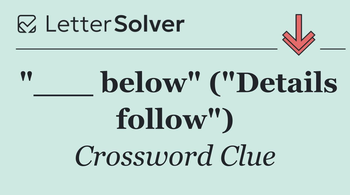 "___ below" ("Details follow")