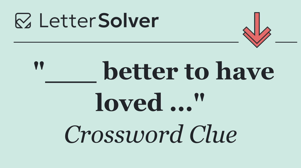 "___ better to have loved ..."