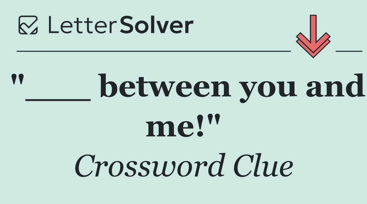 "___ between you and me!"