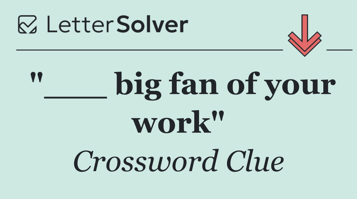 "___ big fan of your work"