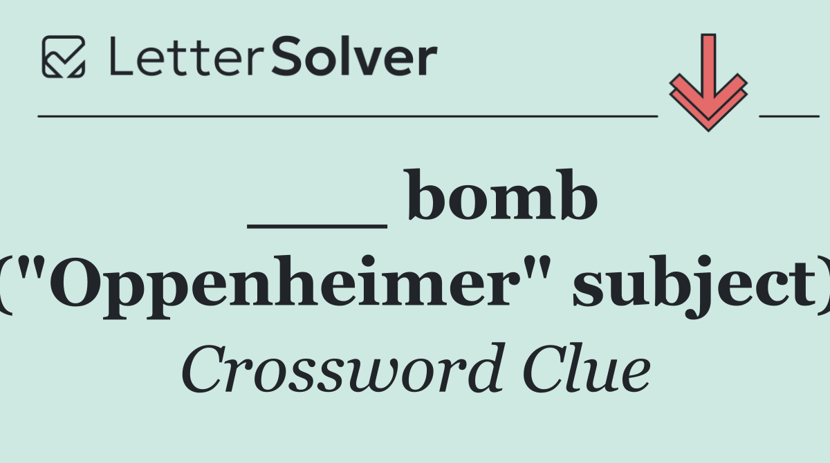 ___ bomb ("Oppenheimer" subject)