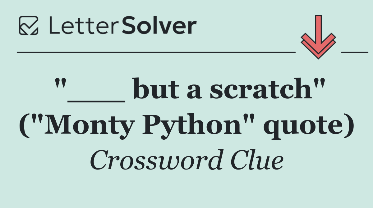 "___ but a scratch" ("Monty Python" quote)
